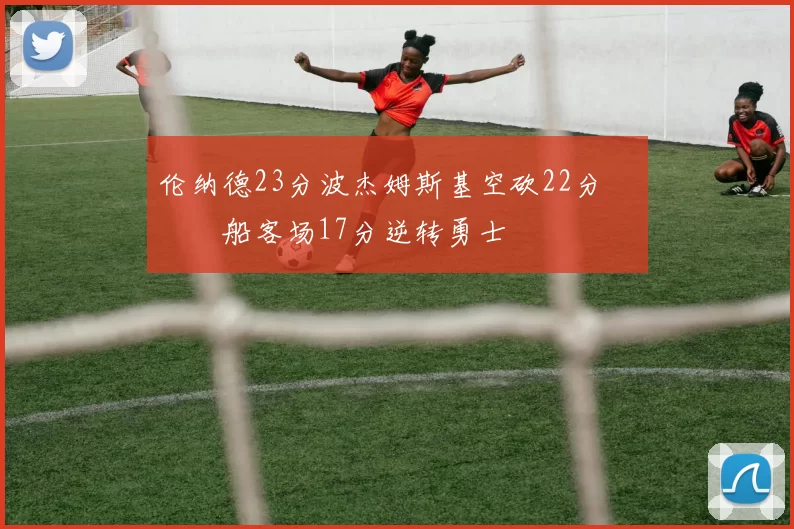 伦纳德23分波杰姆斯基空砍22分 快船客场17分逆转勇士