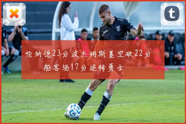 伦纳德23分波杰姆斯基空砍22分 快船客场17分逆转勇士