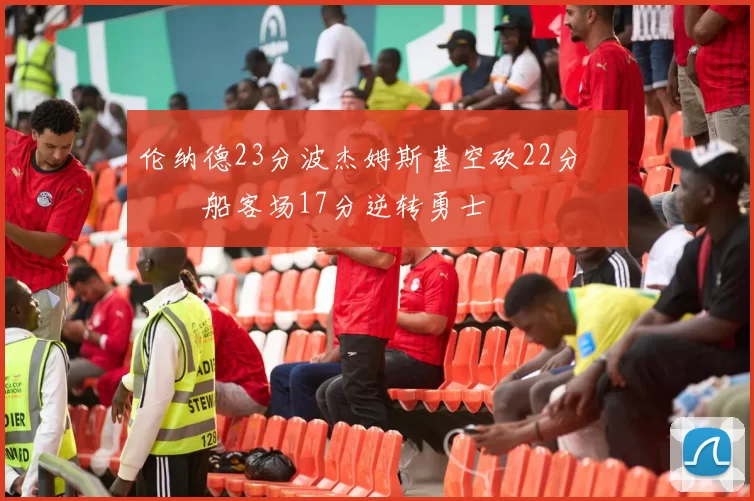 伦纳德23分波杰姆斯基空砍22分 快船客场17分逆转勇士