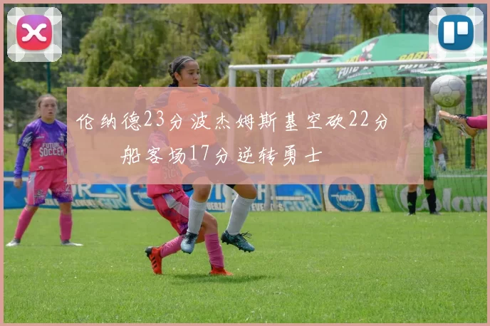 伦纳德23分波杰姆斯基空砍22分 快船客场17分逆转勇士