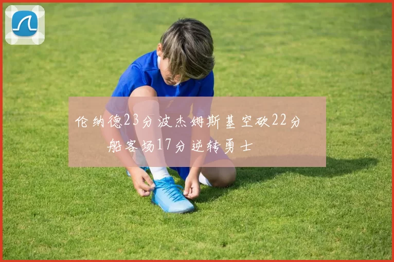 伦纳德23分波杰姆斯基空砍22分 快船客场17分逆转勇士