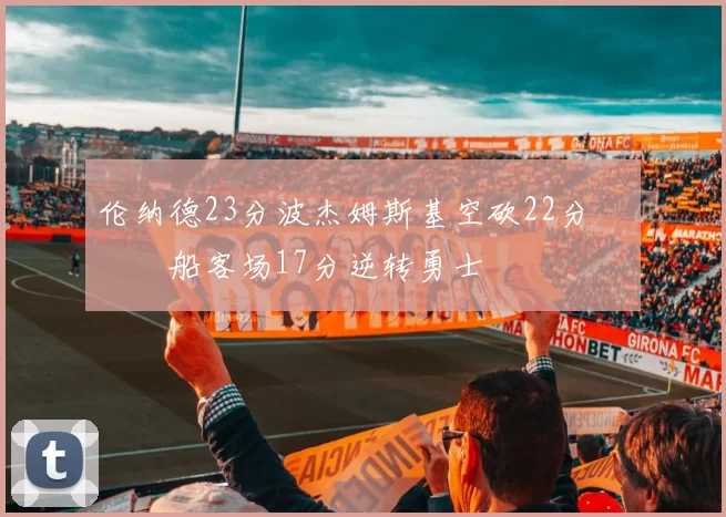 伦纳德23分波杰姆斯基空砍22分 快船客场17分逆转勇士