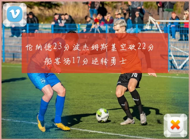 伦纳德23分波杰姆斯基空砍22分 快船客场17分逆转勇士