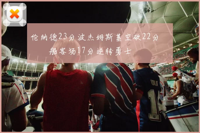 伦纳德23分波杰姆斯基空砍22分 快船客场17分逆转勇士