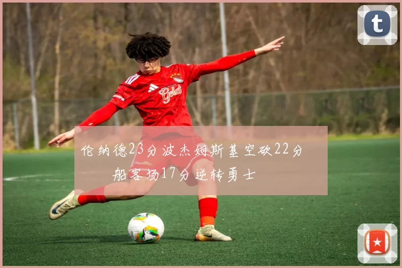 伦纳德23分波杰姆斯基空砍22分 快船客场17分逆转勇士