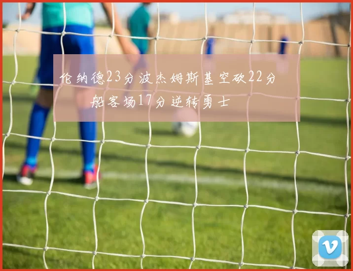 伦纳德23分波杰姆斯基空砍22分 快船客场17分逆转勇士