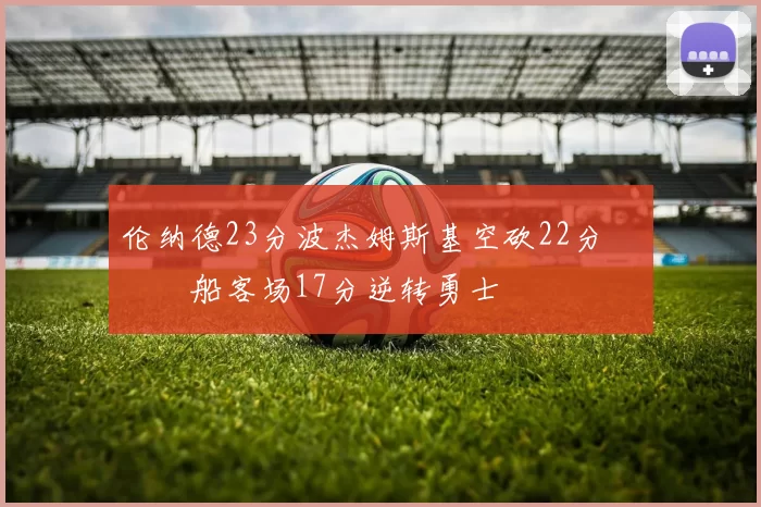 伦纳德23分波杰姆斯基空砍22分 快船客场17分逆转勇士