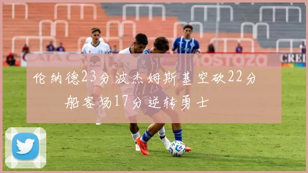 伦纳德23分波杰姆斯基空砍22分 快船客场17分逆转勇士