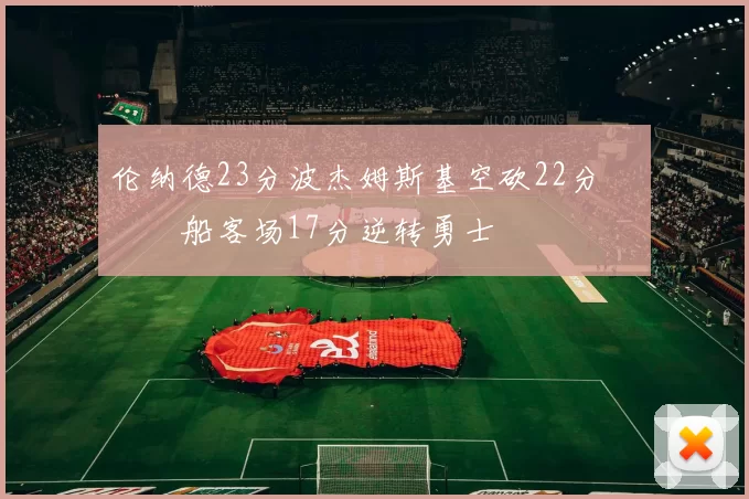 伦纳德23分波杰姆斯基空砍22分 快船客场17分逆转勇士