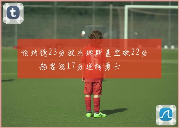 伦纳德23分波杰姆斯基空砍22分 快船客场17分逆转勇士