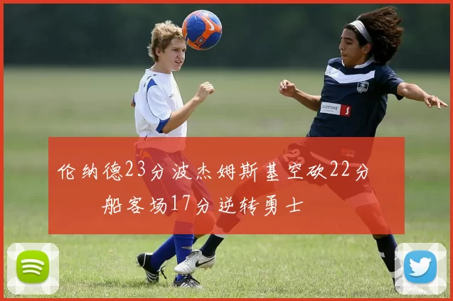 伦纳德23分波杰姆斯基空砍22分 快船客场17分逆转勇士