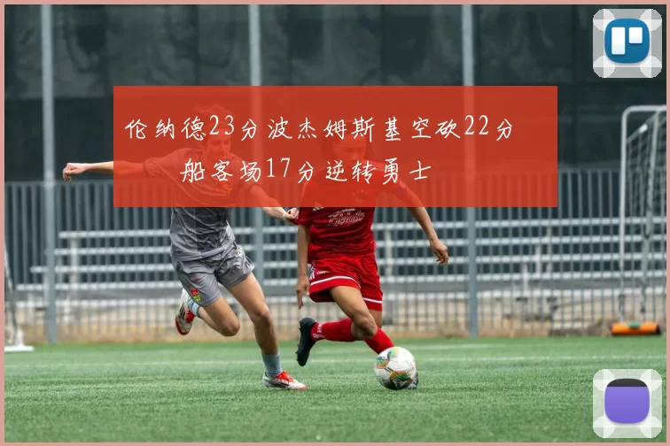 伦纳德23分波杰姆斯基空砍22分 快船客场17分逆转勇士