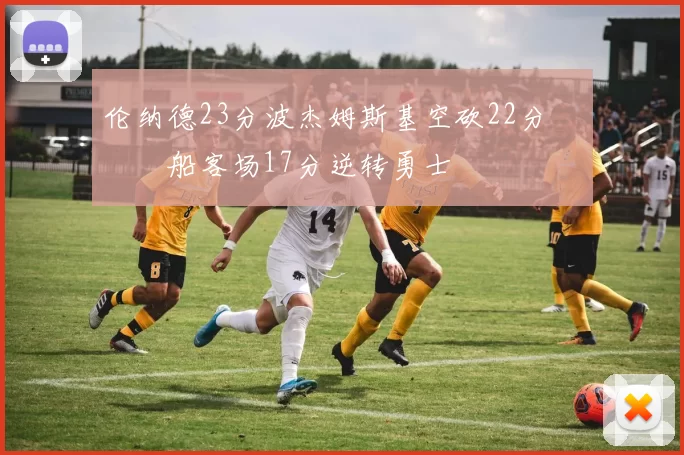 伦纳德23分波杰姆斯基空砍22分 快船客场17分逆转勇士