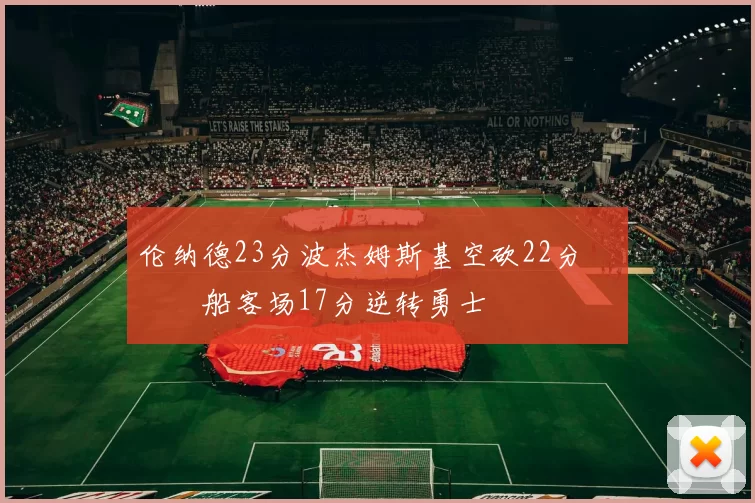 伦纳德23分波杰姆斯基空砍22分 快船客场17分逆转勇士