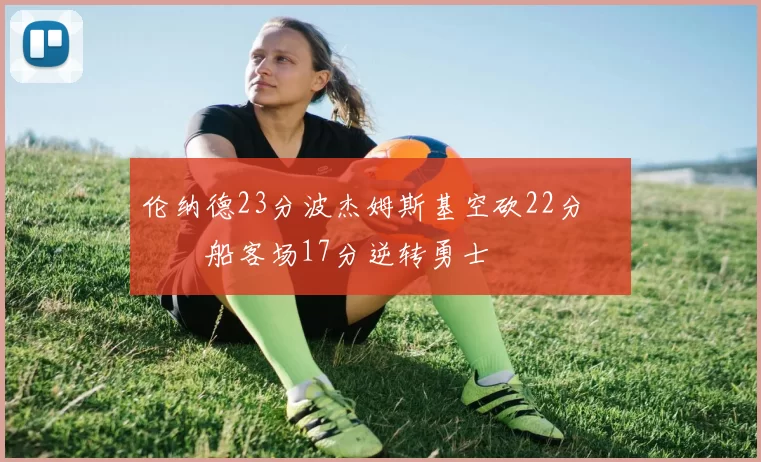 伦纳德23分波杰姆斯基空砍22分 快船客场17分逆转勇士