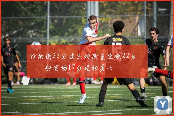 伦纳德23分波杰姆斯基空砍22分 快船客场17分逆转勇士