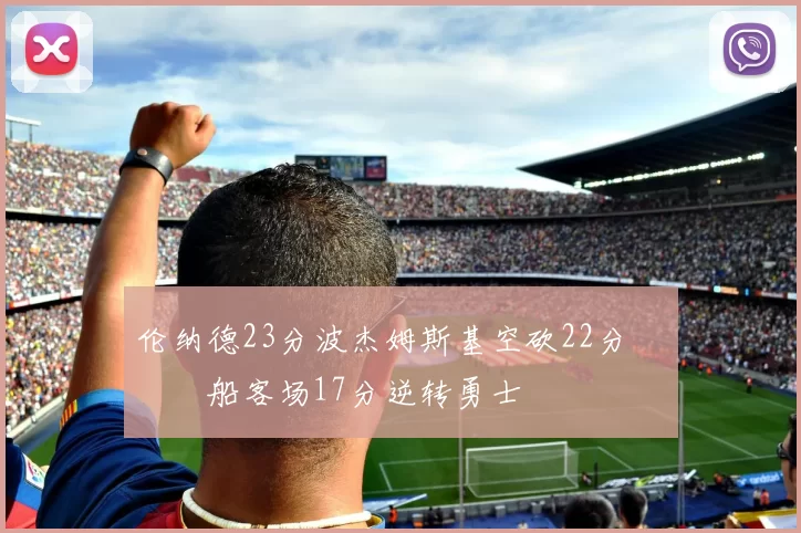 伦纳德23分波杰姆斯基空砍22分 快船客场17分逆转勇士