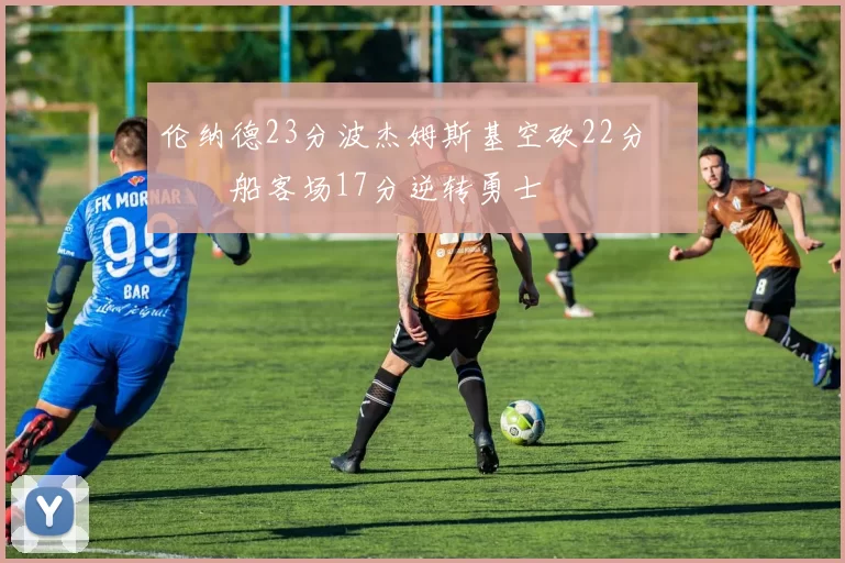 伦纳德23分波杰姆斯基空砍22分 快船客场17分逆转勇士