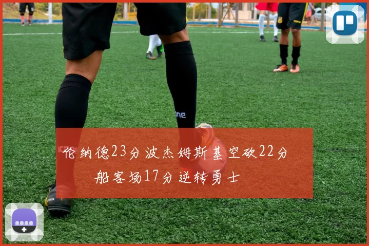 伦纳德23分波杰姆斯基空砍22分 快船客场17分逆转勇士