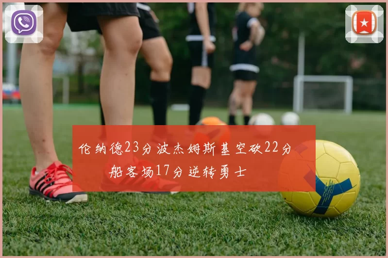 伦纳德23分波杰姆斯基空砍22分 快船客场17分逆转勇士