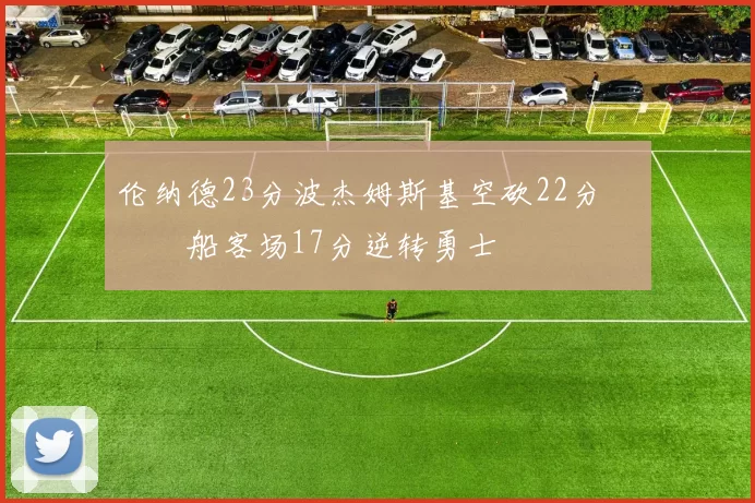 伦纳德23分波杰姆斯基空砍22分 快船客场17分逆转勇士