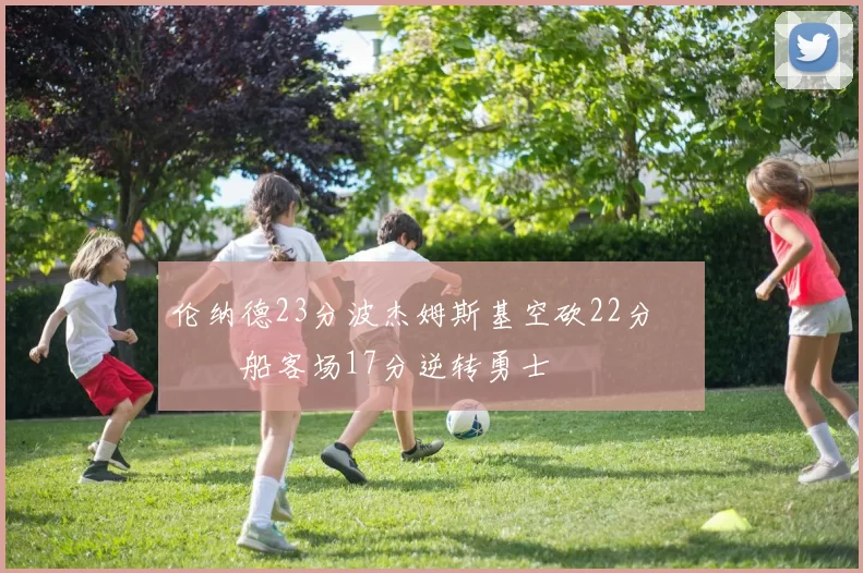 伦纳德23分波杰姆斯基空砍22分 快船客场17分逆转勇士