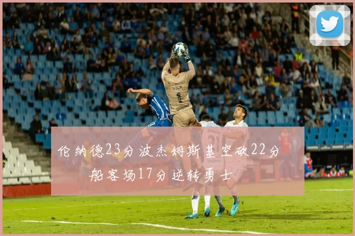 伦纳德23分波杰姆斯基空砍22分 快船客场17分逆转勇士