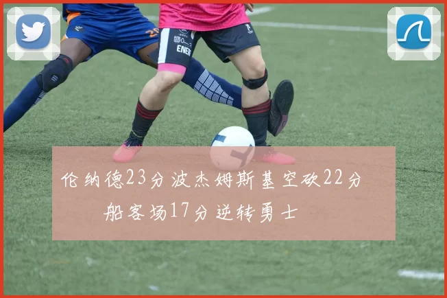 伦纳德23分波杰姆斯基空砍22分 快船客场17分逆转勇士