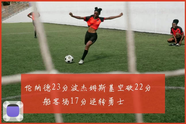 伦纳德23分波杰姆斯基空砍22分 快船客场17分逆转勇士