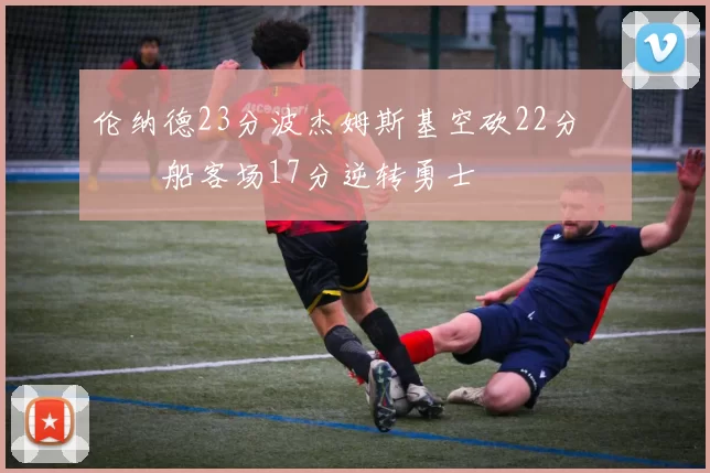 伦纳德23分波杰姆斯基空砍22分 快船客场17分逆转勇士