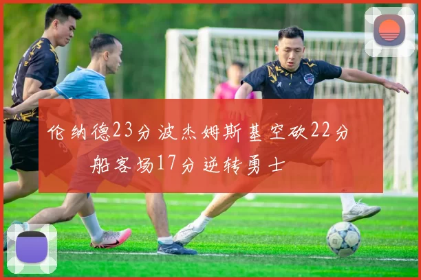 伦纳德23分波杰姆斯基空砍22分 快船客场17分逆转勇士