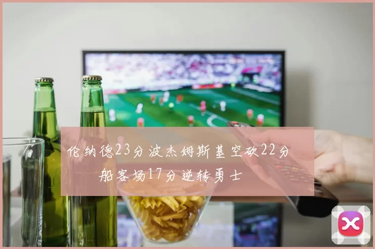 伦纳德23分波杰姆斯基空砍22分 快船客场17分逆转勇士