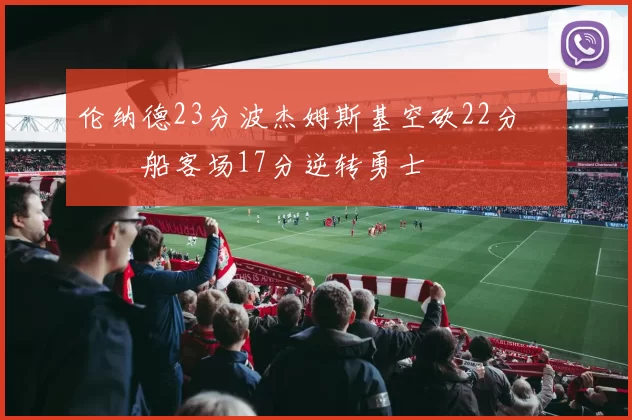 伦纳德23分波杰姆斯基空砍22分 快船客场17分逆转勇士