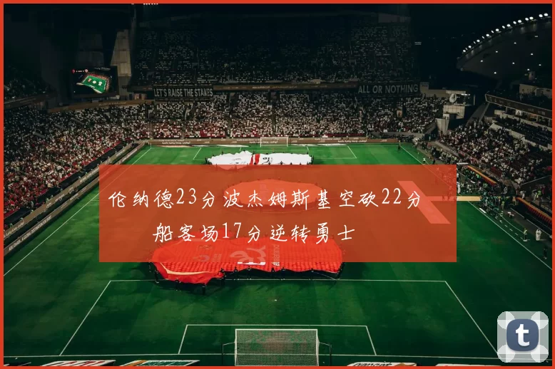 伦纳德23分波杰姆斯基空砍22分 快船客场17分逆转勇士