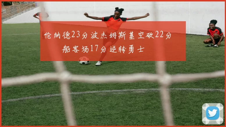 伦纳德23分波杰姆斯基空砍22分 快船客场17分逆转勇士