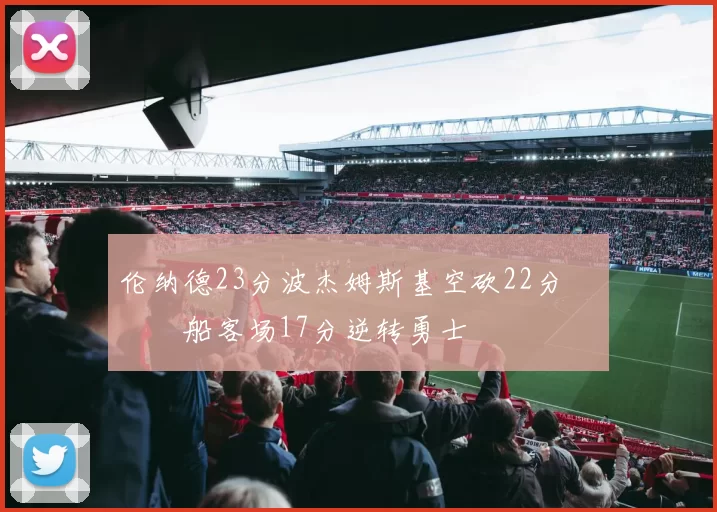 伦纳德23分波杰姆斯基空砍22分 快船客场17分逆转勇士