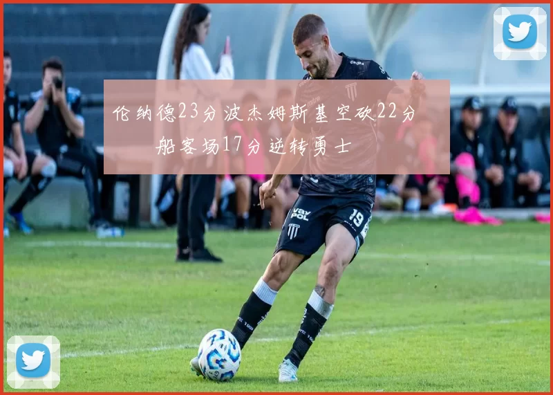 伦纳德23分波杰姆斯基空砍22分 快船客场17分逆转勇士