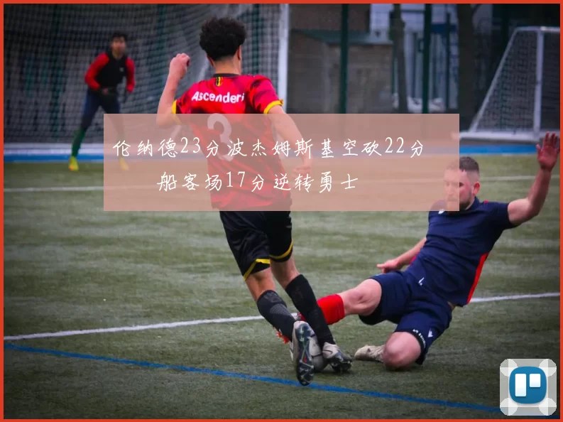 伦纳德23分波杰姆斯基空砍22分 快船客场17分逆转勇士