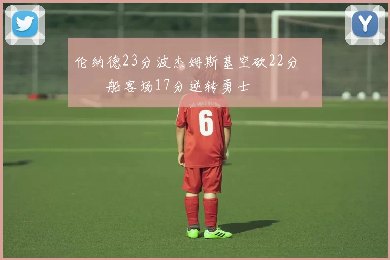 伦纳德23分波杰姆斯基空砍22分 快船客场17分逆转勇士