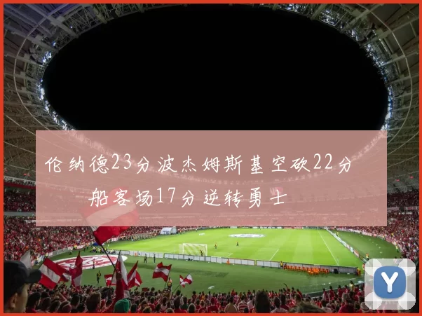 伦纳德23分波杰姆斯基空砍22分 快船客场17分逆转勇士