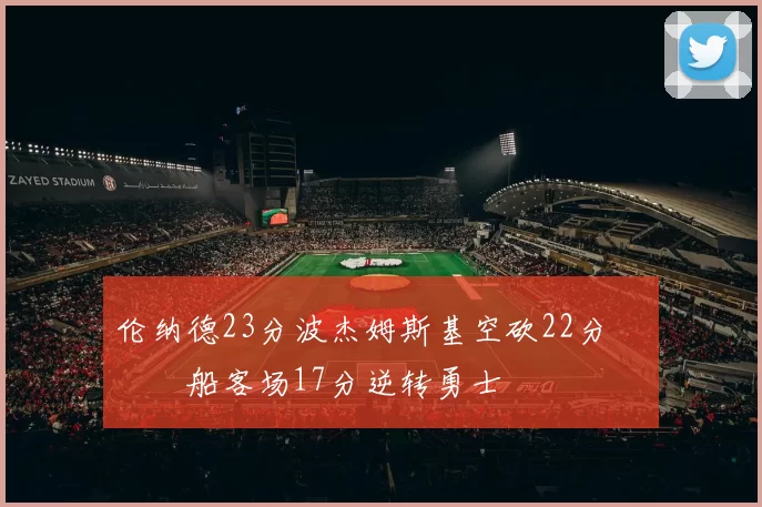 伦纳德23分波杰姆斯基空砍22分 快船客场17分逆转勇士