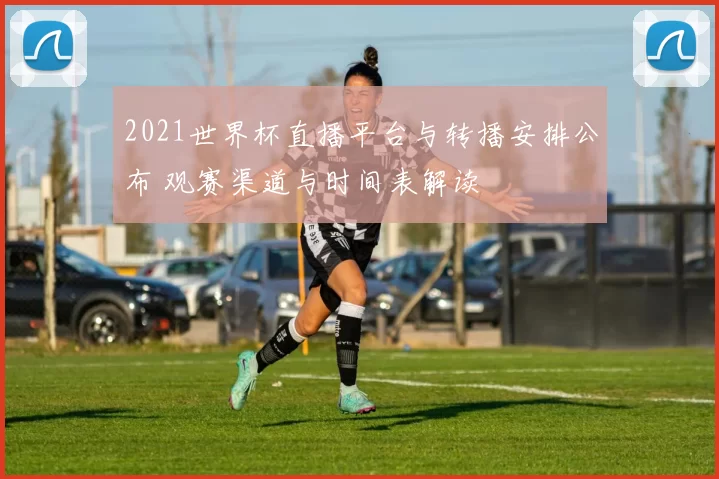 2021世界杯直播平台与转播安排公布 观赛渠道与时间表解读