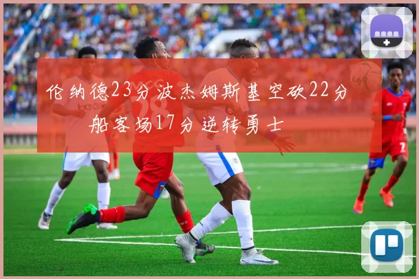 伦纳德23分波杰姆斯基空砍22分 快船客场17分逆转勇士