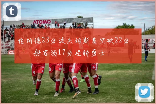 伦纳德23分波杰姆斯基空砍22分 快船客场17分逆转勇士