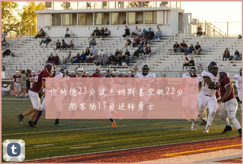 伦纳德23分波杰姆斯基空砍22分 快船客场17分逆转勇士