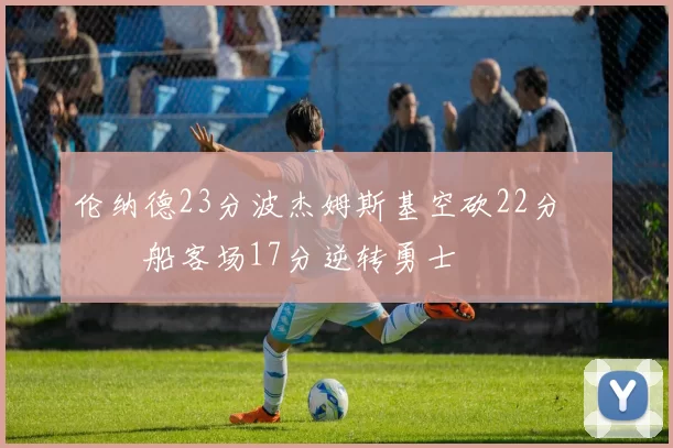 伦纳德23分波杰姆斯基空砍22分 快船客场17分逆转勇士