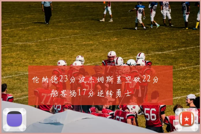 伦纳德23分波杰姆斯基空砍22分 快船客场17分逆转勇士