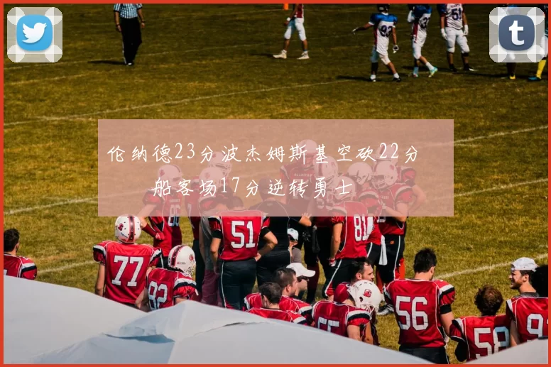 伦纳德23分波杰姆斯基空砍22分 快船客场17分逆转勇士