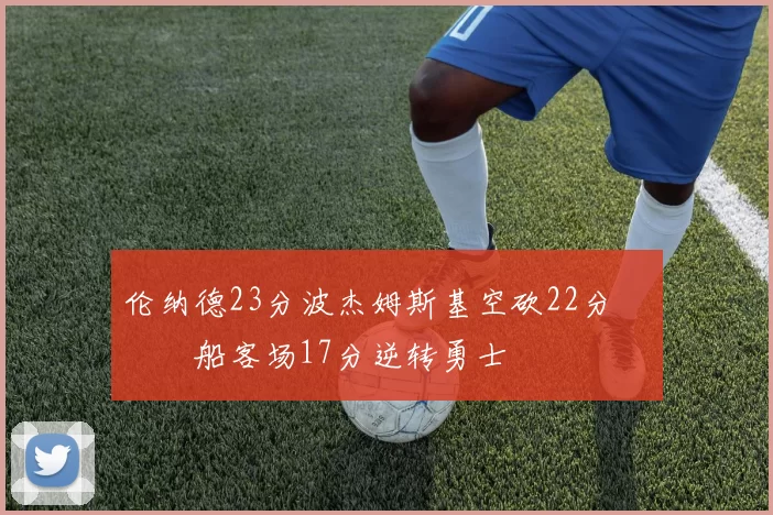 伦纳德23分波杰姆斯基空砍22分 快船客场17分逆转勇士