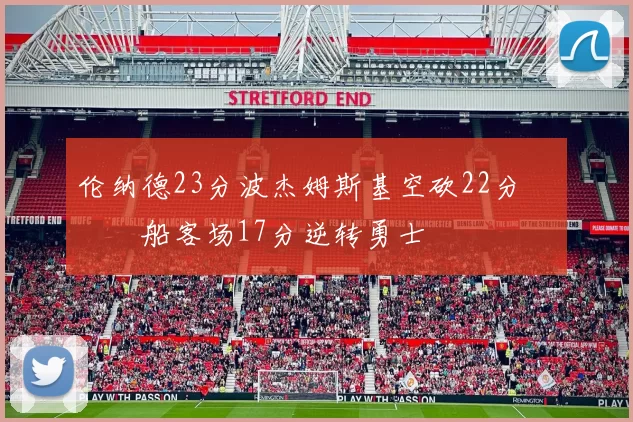 伦纳德23分波杰姆斯基空砍22分 快船客场17分逆转勇士